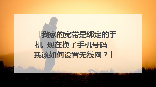 我家的宽带是绑定的手机 现在换了手机号码 我该如何设置无线网？
