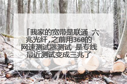 我家的宽带是联通 六兆光纤,之前用360的网速测试器测试 是专线 最近测试变成三兆了 请问是怎么回事？