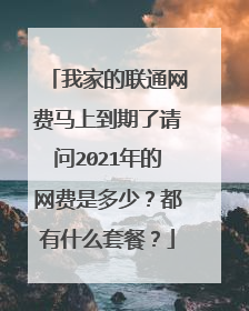 我家的联通网费马上到期了请问2021年的网费是多少?都有什么套餐?