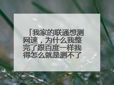 我家的联通想测网速,为什么我整完了跟百度一样我得怎么就是测不了,说不在范围内?怎么整?