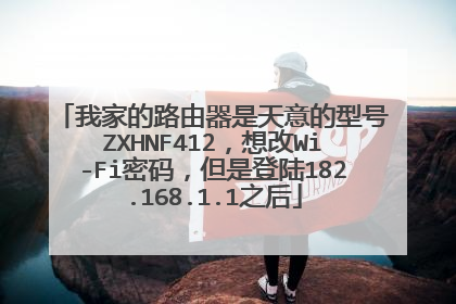 我家的路由器是天意的型号ZXHNF412，想改Wi-Fi密码，但是登陆182.168.1.1之后