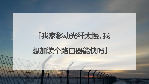 我家移动光纤太慢,我想加装个路由器能快吗