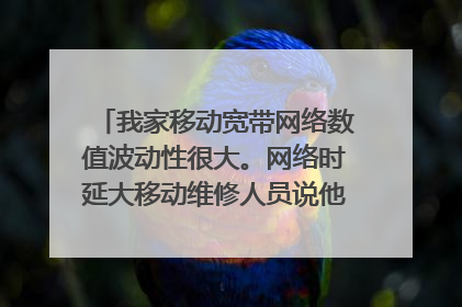 我家移动宽带网络数值波动性很大。网络时延大移动维修人员说他的光纤18是正常?