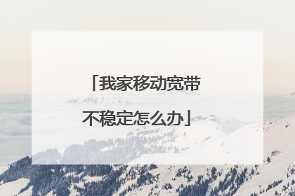 我家移动宽带不稳定怎么办