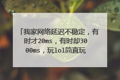 我家网络延迟不稳定,有时才20ms,有时却3000ms,玩lol简直玩不下去了老掉线,求解