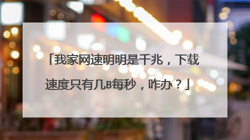 我家网速明明是千兆，下载速度只有几B每秒，咋办？