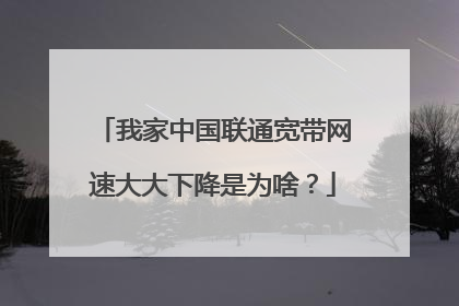 我家中国联通宽带网速大大下降是为啥？