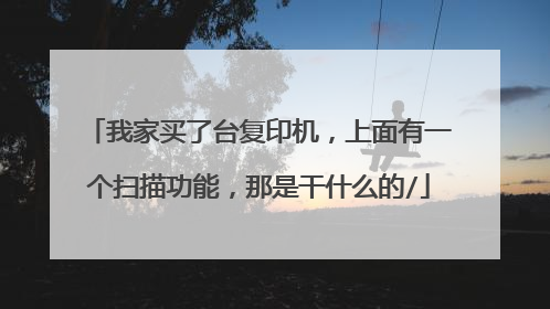 我家买了台复印机，上面有一个扫描功能，那是干什么的/