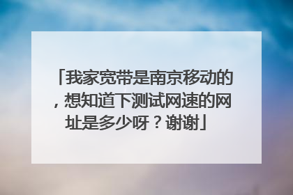 我家宽带是南京移动的,想知道下测试网速的网址是多少呀?谢谢