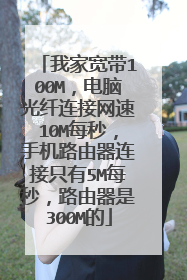 我家宽带100M,电脑光纤连接网速10M每秒,手机路由器连接只有5M每秒,路由器是300M的