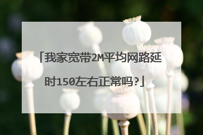 我家宽带2M平均网路延时150左右正常吗?