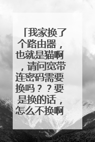 我家换了个路由器，也就是猫啊，请问宽带连密码需要换吗？？要是换的话，怎么不换啊，在线等~