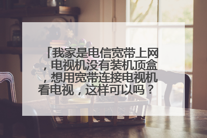 我家是电信宽带上网，电视机没有装机顶盒，想用宽带连接电视机看电视，这样可以吗？需要买什么呢？