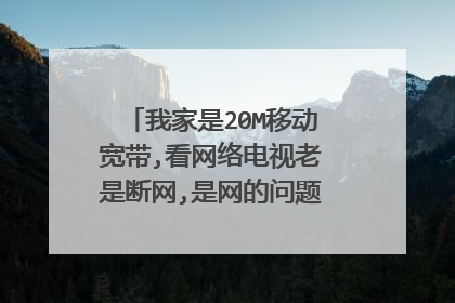 我家是20M移动宽带,看网络电视老是断网,是网的问题还是机顶盒的问题