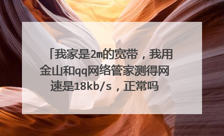 我家是2m的宽带,我用金山和qq网络管家测得网速是18kb/s,正常吗?理论值是多少?
