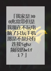 我家是300兆宽带但是我现在不玩电脑了只玩手机那是不是只有连接5ghz频段的wifi?