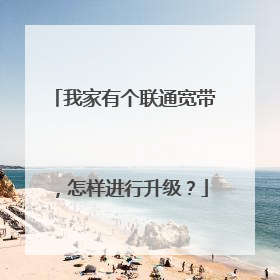 我家有个联通宽带,怎样进行升级?