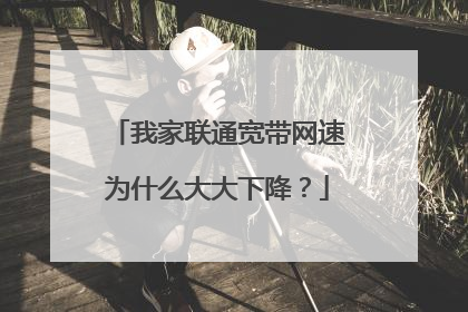 我家联通宽带网速为什么大大下降？