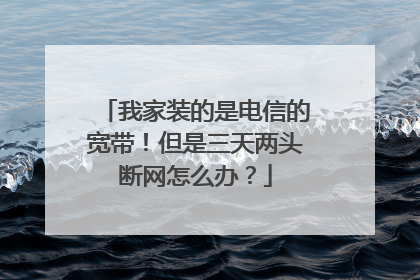 我家装的是电信的宽带！但是三天两头断网怎么办？