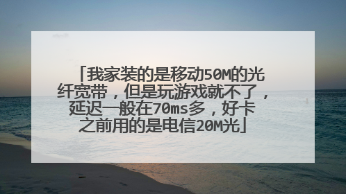 我家装的是移动50M的光纤宽带,但是玩游戏就不了,延迟一般在70ms多,好卡之前用的是电信20M光
