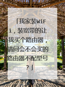 我家装WiFi，装宽带的让我买个路由器，请问会不会买的路由器不配型号？