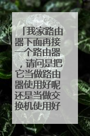 我家路由器下面再接一个路由器,请问是把它当做路由器使用好呢还是当做交换机使用好呢?