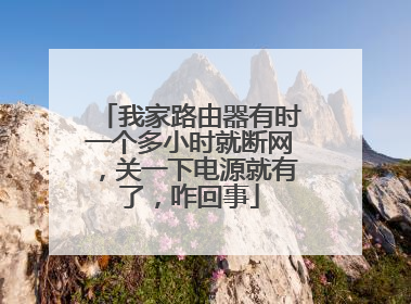 我家路由器有时一个多小时就断网，关一下电源就有了，咋回事