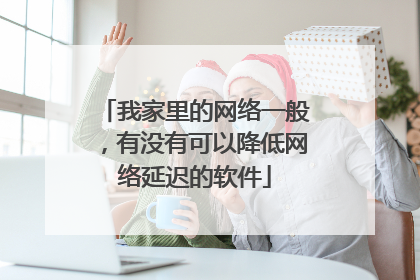 我家里的网络一般,有没有可以降低网络延迟的软件