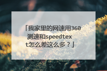 我家里的网速用360测速和speedtext怎么差这么多?