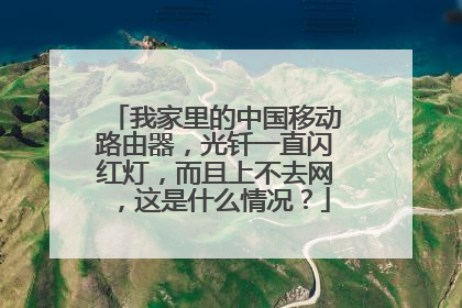 我家里的中国移动路由器，光钎一直闪红灯，而且上不去网，这是什么情况？