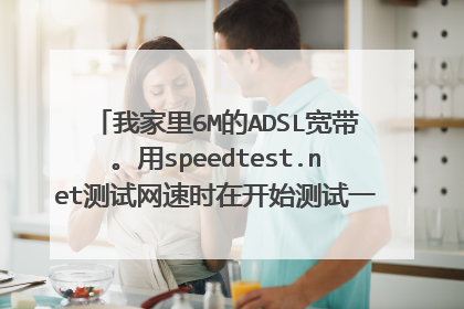 我家里6M的ADSL宽带。用speedtest.net测试网速时在开始测试一瞬间【大约0.5秒。可
