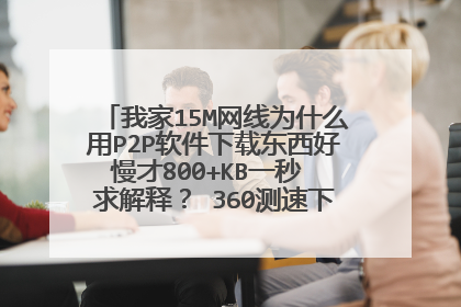 我家15M网线为什么用P2P软件下载东西好慢才800+KB一秒 求解释? 360测速下面图片相差好多呀
