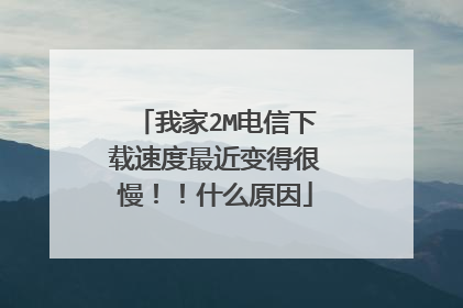 我家2M电信下载速度最近变得很慢！！什么原因