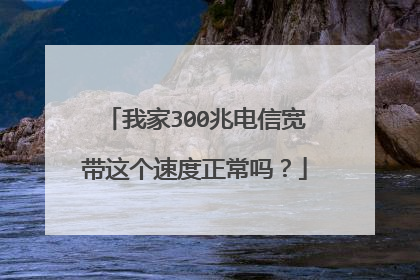 我家300兆电信宽带这个速度正常吗?