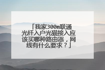 我家300m联通光纤入户光猫接入应该买哪种路由器,网线有什么要求?