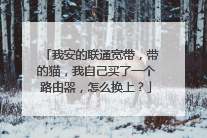 我安的联通宽带，带的猫，我自己买了一个路由器，怎么换上？