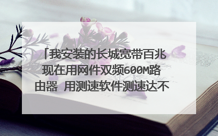 我安装的长城宽带百兆 现在用网件双频600M路由器 用测速软件测速达不到百兆的速度，显示带宽也就是8-10m