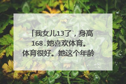 我女儿13了，身高168.她喜欢体育。体育很好。她这个年龄可以进体校吗？他们说体育要从小练