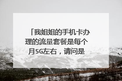 我姐姐的手机卡办理的流量套餐是每个月5G左右,请问是否够用了呢?