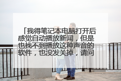 我得笔记本电脑打开后感觉自动播放新闻，但是也找不到播放这种声音的软件，也没发关掉，请问怎样关掉呢？