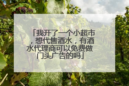 我开了一个小超市,想代售酒水,有酒水代理商可以免费做门头广告的吗