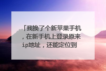 我换了个新苹果手机,在新手机上登录原来ip地址,还能定位到以前手机查找里记录的ip地址吗?
