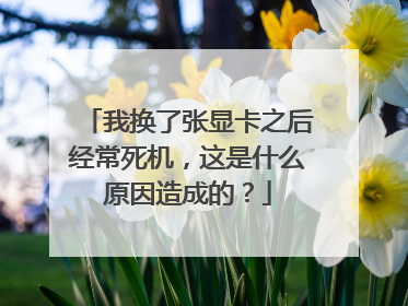 我换了张显卡之后经常死机，这是什么原因造成的？