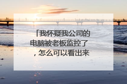 我怀疑我公司的电脑被老板监控了，怎么可以看出来有没有被监控？