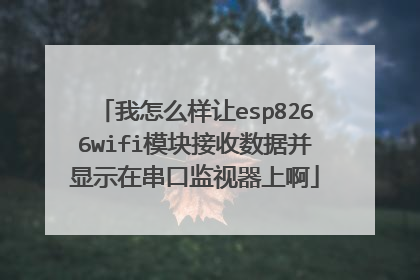 我怎么样让esp8266wifi模块接收数据并显示在串口监视器上啊