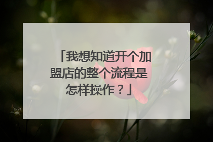 我想知道开个加盟店的整个流程是怎样操作?