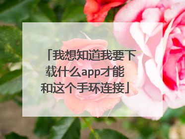 我想知道我要下载什么app才能和这个手环连接