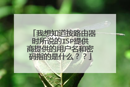 我想知道按路由器时所说的ISP提供商提供的用户名和密码指的是什么？？