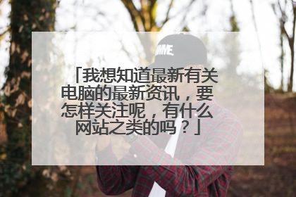 我想知道最新有关电脑的最新资讯，要怎样关注呢，有什么网站之类的吗？