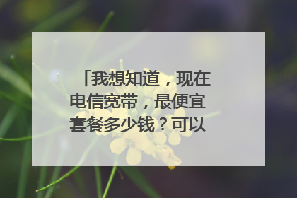 我想知道，现在电信宽带，最便宜套餐多少钱？可以方便说一下嘛？